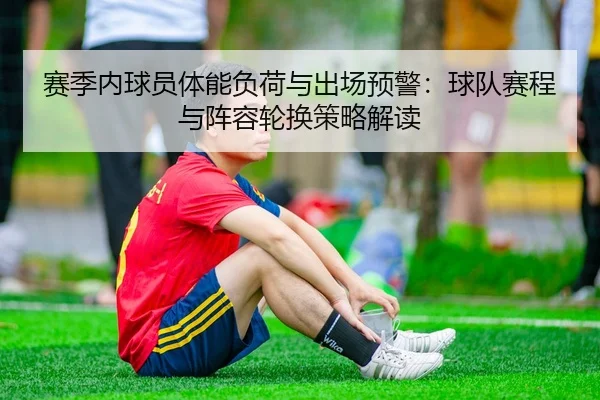 赛季内球员体能负荷与出场预警：球队赛程与阵容轮换策略解读